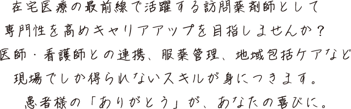 在宅医療の最前線で活躍する訪問薬剤師として、専門性を高め、キャリアアップを目指しませんか?医師・看護師との連携、疾患ごとの服薬管理、地域包括ケアの理解など、現場でしか得られないスキルが身につきます。患者様の「ありがとう」が、あなたの喜びに